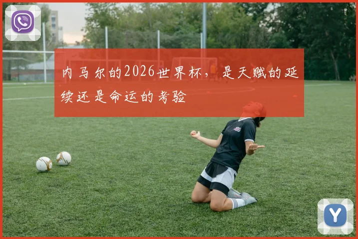 内马尔的2026世界杯，是天赋的延续还是命运的考验