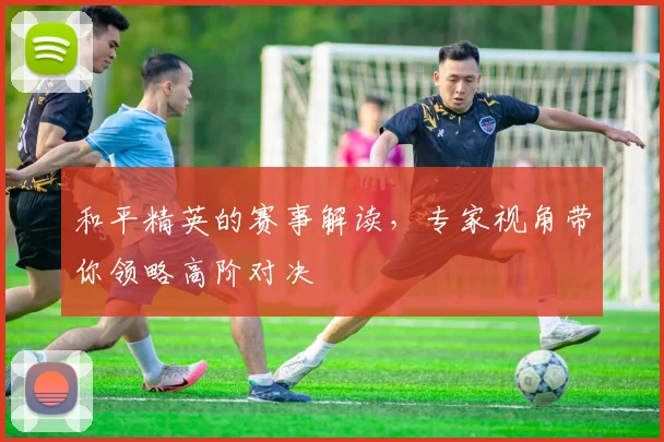 和平精英的赛事解读，专家视角带你领略高阶对决
