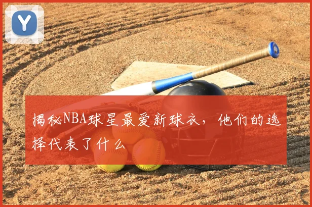 揭秘NBA球星最爱新球衣，他们的选择代表了什么