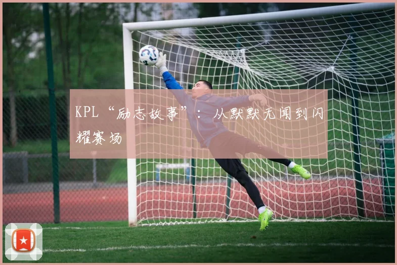 KPL“励志故事”：从默默无闻到闪耀赛场