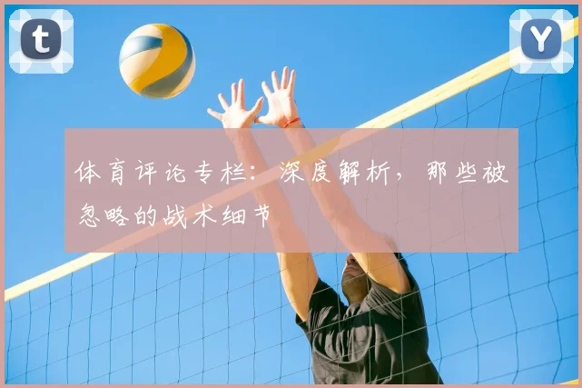 体育评论专栏：深度解析，那些被忽略的战术细节