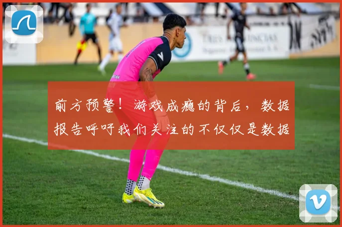 前方预警！游戏成瘾的背后，数据报告呼吁我们关注的不仅仅是数据