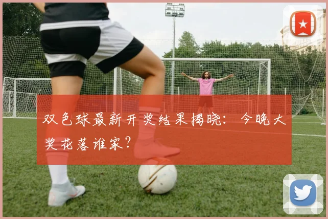 双色球最新开奖结果揭晓：今晚大奖花落谁家？