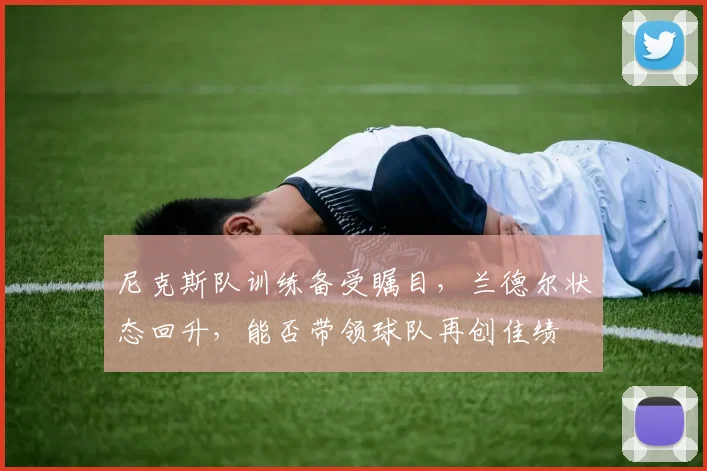 尼克斯队训练备受瞩目，兰德尔状态回升，能否带领球队再创佳绩