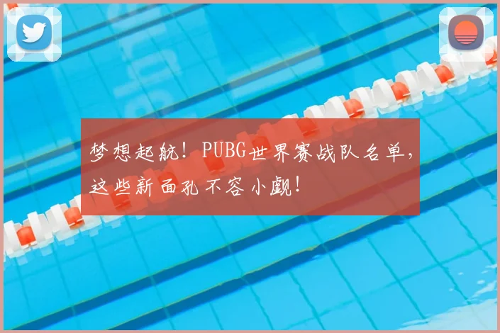 梦想起航！PUBG世界赛战队名单，这些新面孔不容小觑！