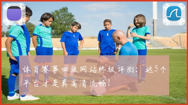 体育赛事回放网站终极评测：这5个平台才是真高清流畅！