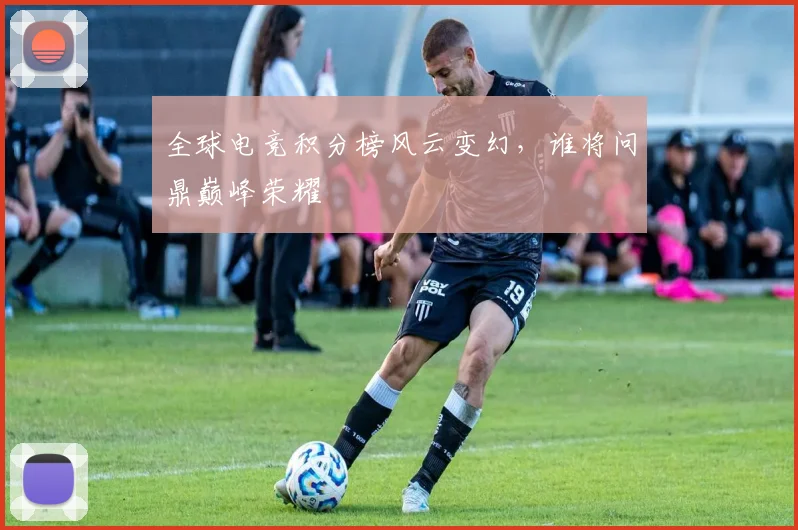 全球电竞积分榜风云变幻，谁将问鼎巅峰荣耀
