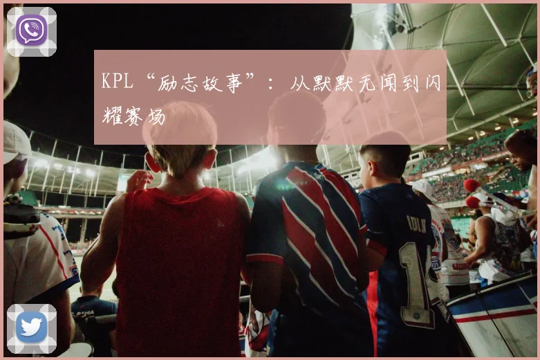 KPL“励志故事”：从默默无闻到闪耀赛场