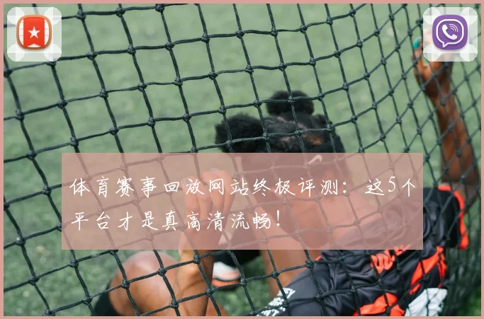 体育赛事回放网站终极评测:这5个平台才是真高清流畅!
